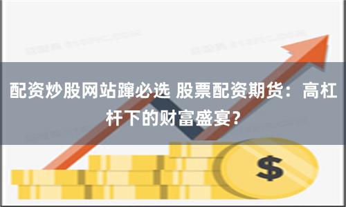 配资炒股网站蹿必选 股票配资期货：高杠杆下的财富盛宴？