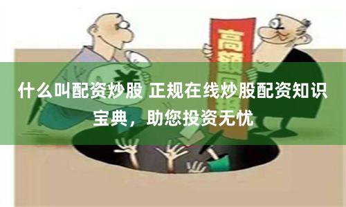 什么叫配资炒股 正规在线炒股配资知识宝典，助您投资无忧