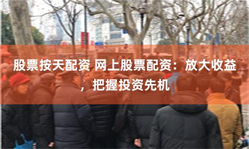 股票按天配资 网上股票配资：放大收益，把握投资先机