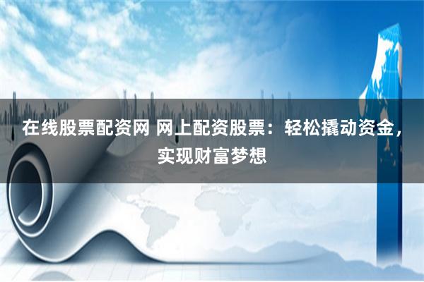 在线股票配资网 网上配资股票：轻松撬动资金，实现财富梦想