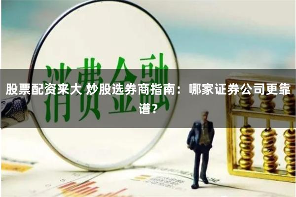 股票配资来大 炒股选券商指南：哪家证券公司更靠谱？