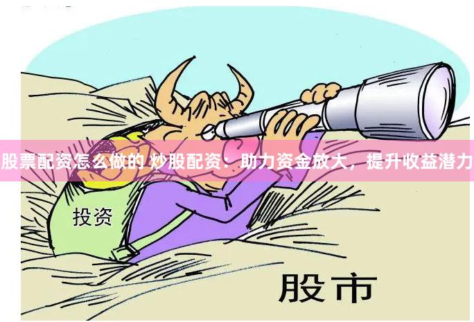 股票配资怎么做的 炒股配资：助力资金放大，提升收益潜力