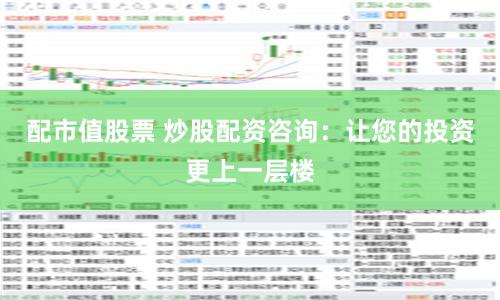 配市值股票 炒股配资咨询：让您的投资更上一层楼