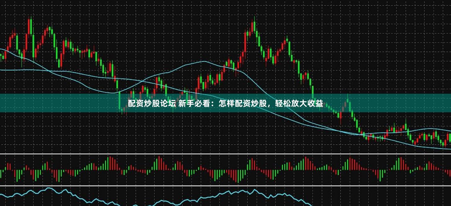 配资炒股论坛 新手必看：怎样配资炒股，轻松放大收益