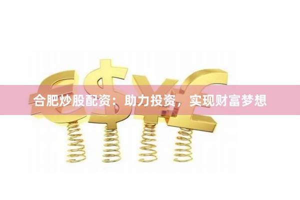 合肥炒股配资：助力投资，实现财富梦想