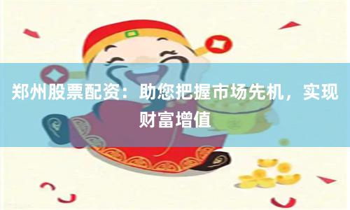 郑州股票配资：助您把握市场先机，实现财富增值