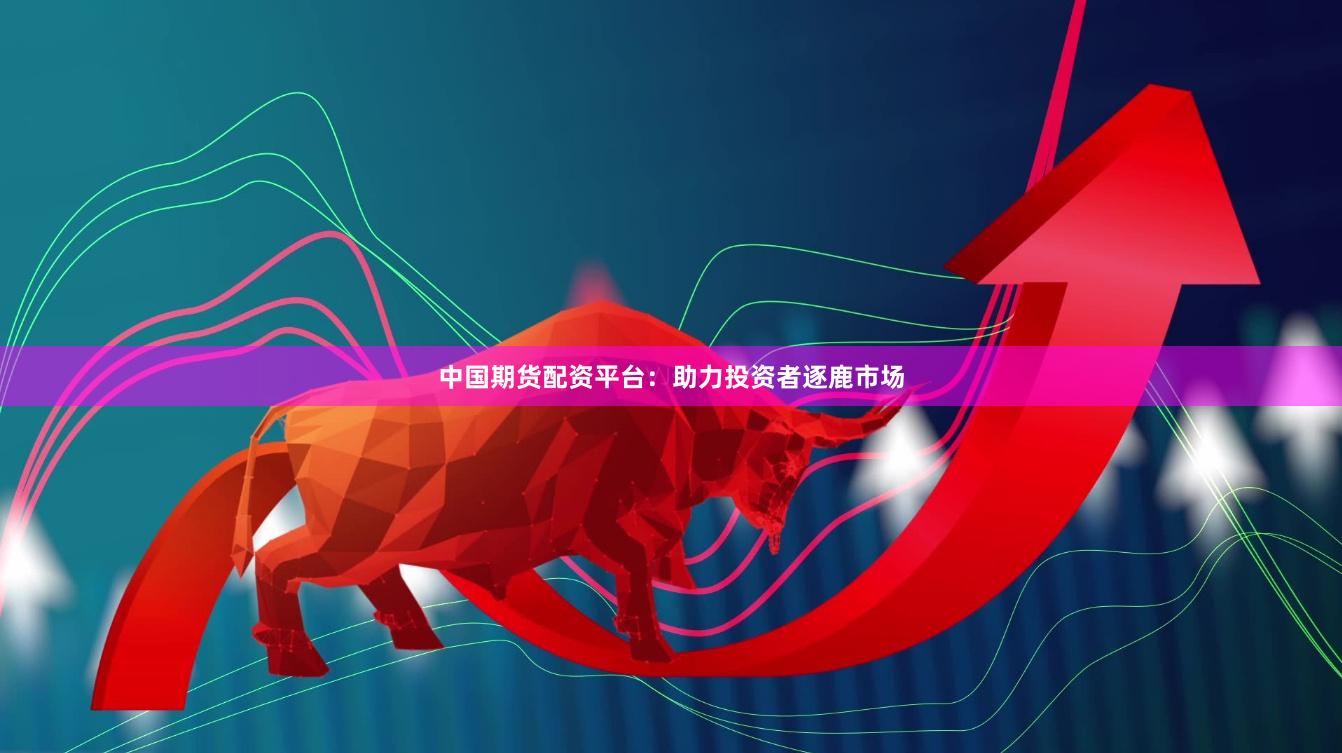 中国期货配资平台：助力投资者逐鹿市场