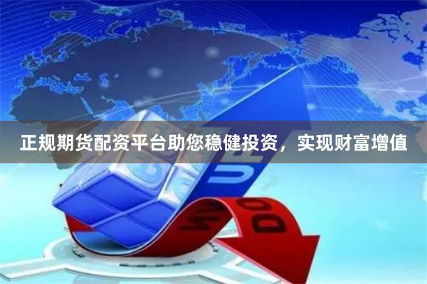 正规期货配资平台助您稳健投资，实现财富增值