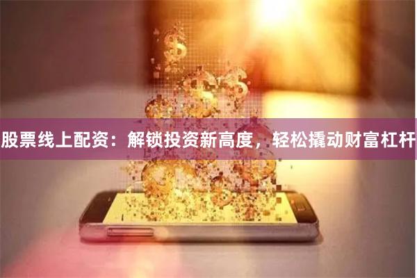 股票线上配资：解锁投资新高度，轻松撬动财富杠杆