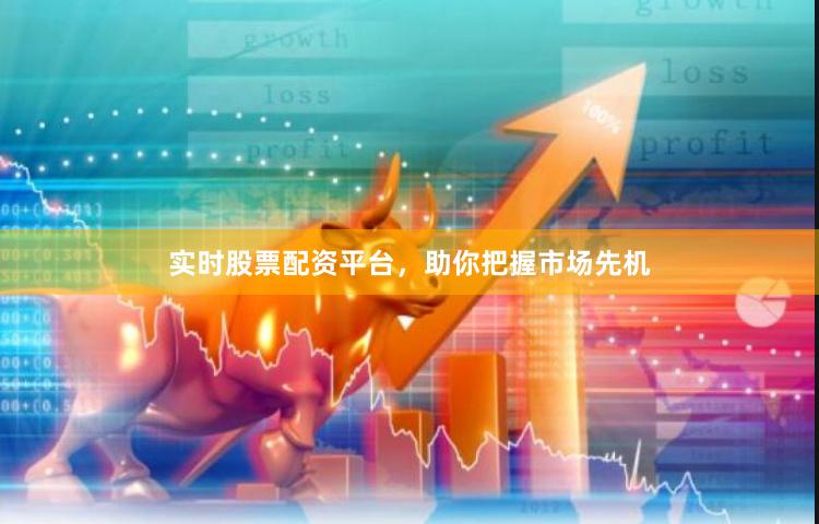 实时股票配资平台，助你把握市场先机