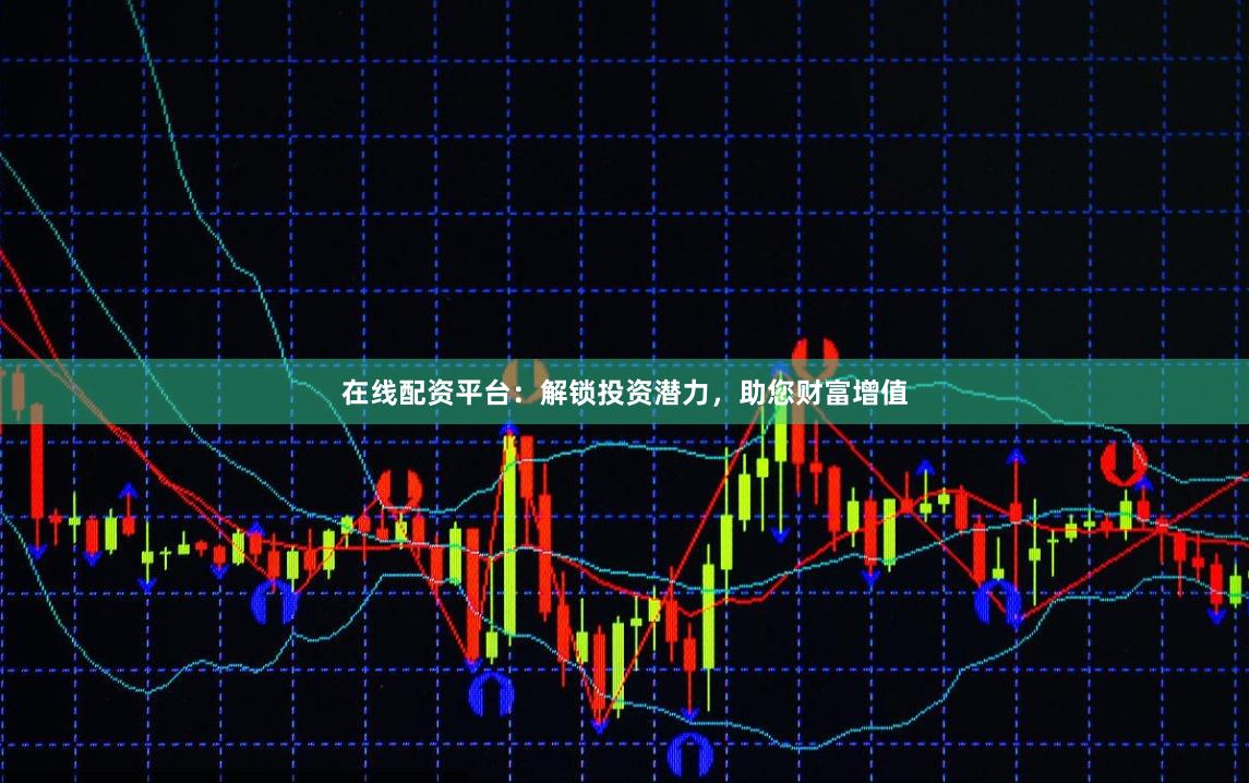 在线配资平台：解锁投资潜力，助您财富增值