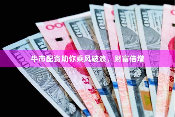 牛市配资助你乘风破浪，财富倍增