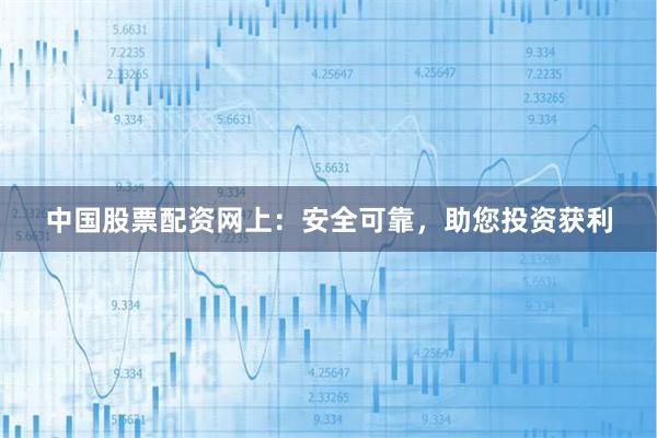 中国股票配资网上：安全可靠，助您投资获利