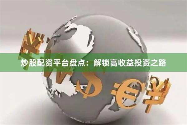 炒股配资平台盘点：解锁高收益投资之路