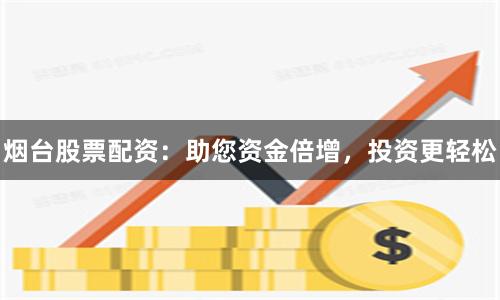 烟台股票配资：助您资金倍增，投资更轻松