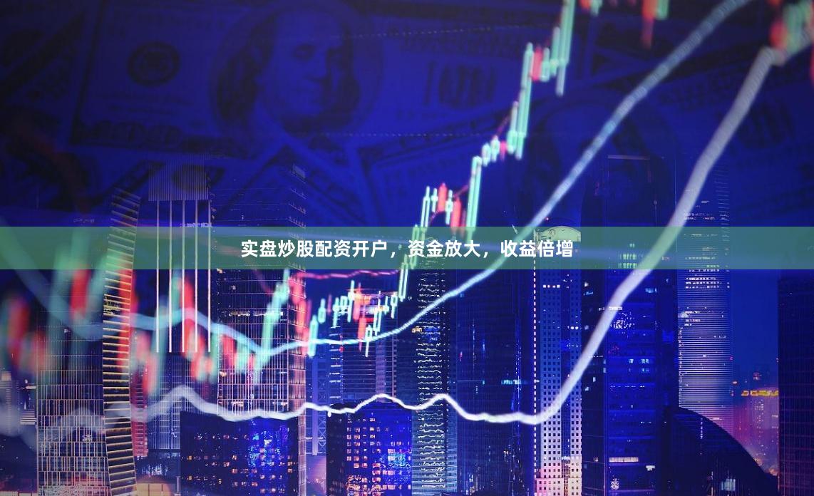 实盘炒股配资开户，资金放大，收益倍增