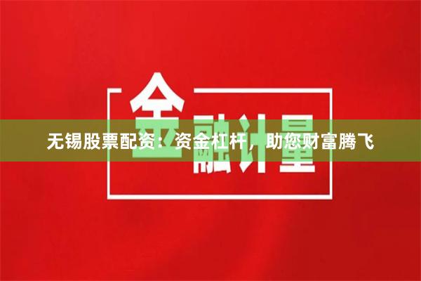 无锡股票配资：资金杠杆，助您财富腾飞