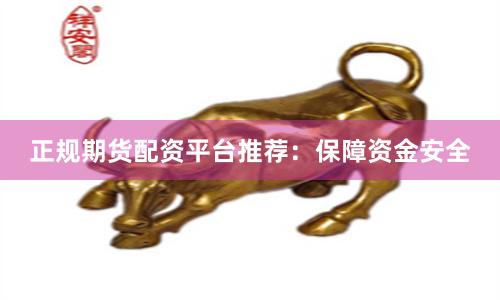 正规期货配资平台推荐:保障资金安全