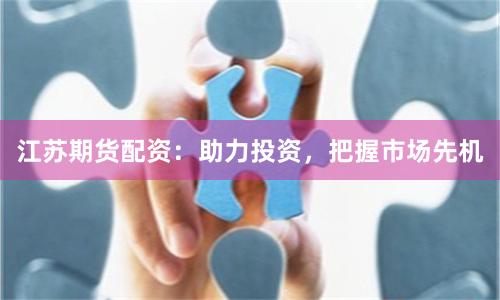 江苏期货配资:助力投资,把握市场先机