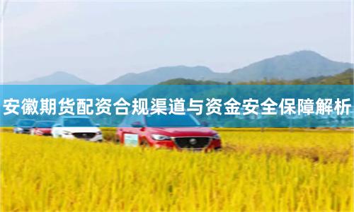 安徽期货配资合规渠道与资金安全保障解析