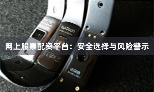 网上股票配资平台:安全选择与风险警示