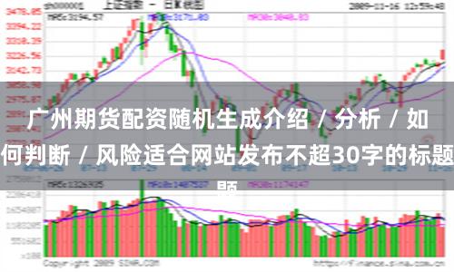 广州期货配资随机生成介绍 / 分析 / 如何判断 / 风险适合网站发布不超30字的标题