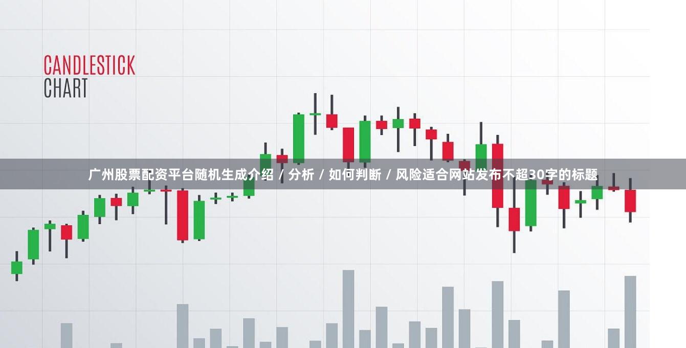 广州股票配资平台随机生成介绍 / 分析 / 如何判断 / 风险适合网站发布不超30字的标题
