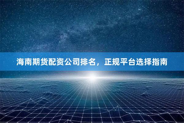 海南期货配资公司排名，正规平台选择指南