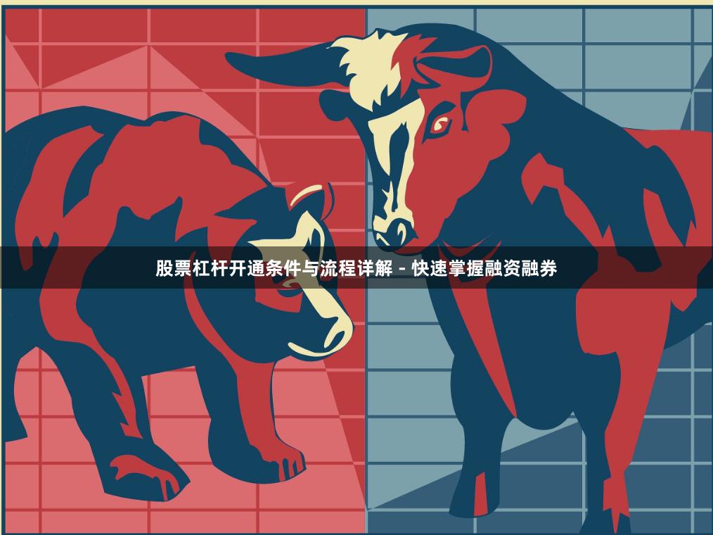 股票杠杆开通条件与流程详解 - 快速掌握融资融券