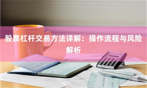 股票杠杆交易方法详解：操作流程与风险解析