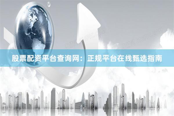 股票配资平台查询网：正规平台在线甄选指南
