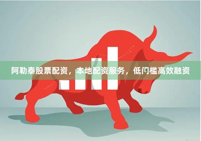 阿勒泰股票配资，本地配资服务，低门槛高效融资