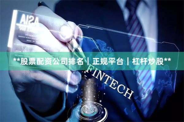 **股票配资公司排名｜正规平台｜杠杆炒股**