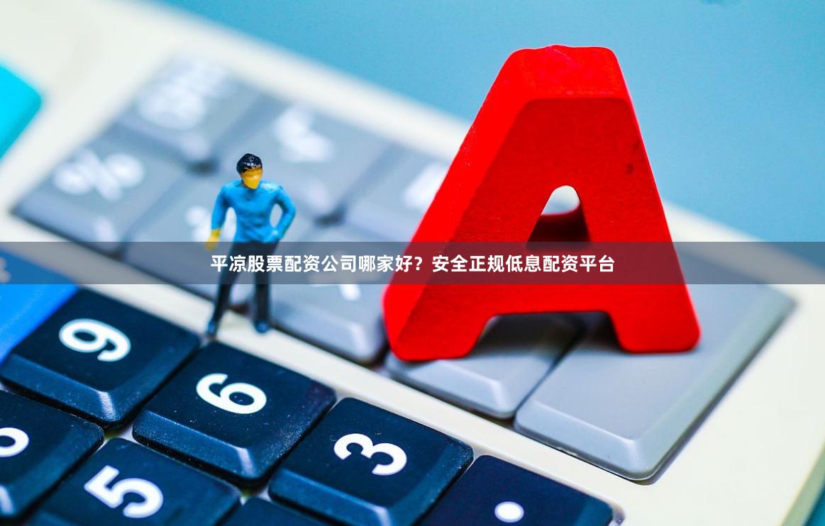 平凉股票配资公司哪家好？安全正规低息配资平台