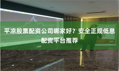 平凉股票配资公司哪家好？安全正规低息配资平台推荐