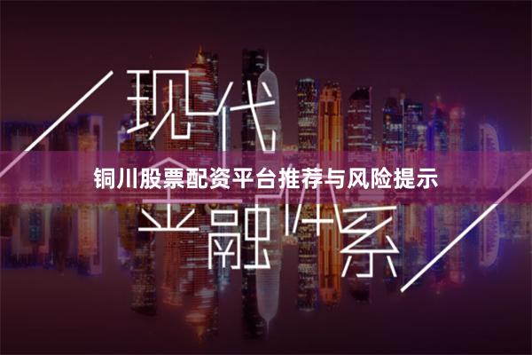 铜川股票配资平台推荐与风险提示