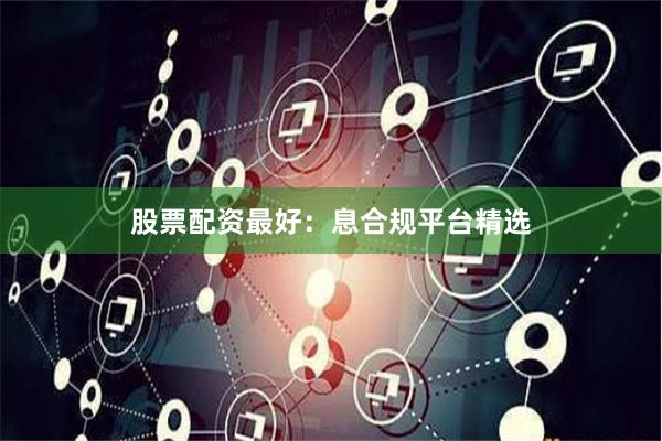 股票配资最好:息合规平台精选