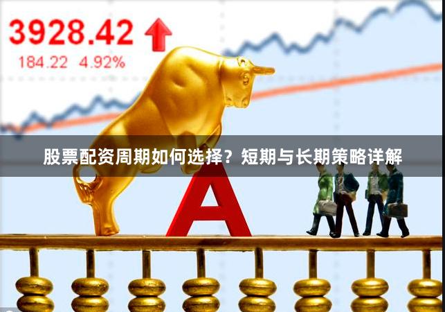 股票配资周期如何选择？短期与长期策略详解