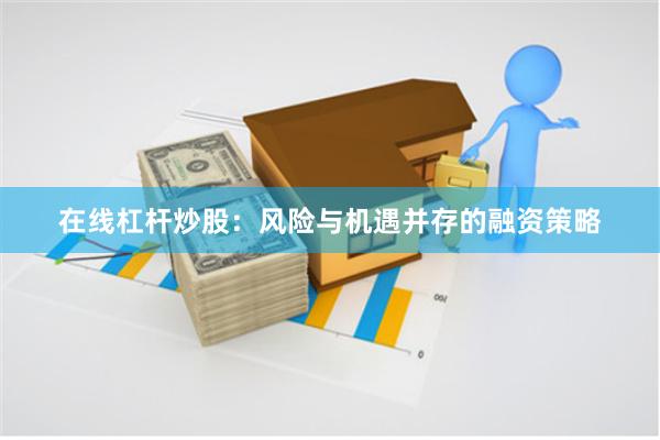 在线杠杆炒股：风险与机遇并存的融资策略