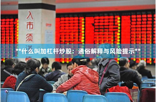 **什么叫加杠杆炒股：通俗解释与风险提示**