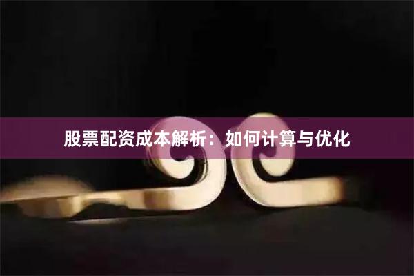 股票配资成本解析：如何计算与优化