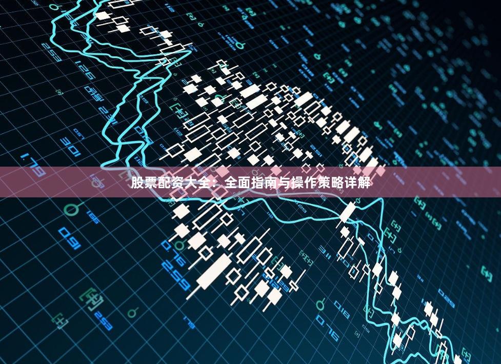 股票配资大全：全面指南与操作策略详解
