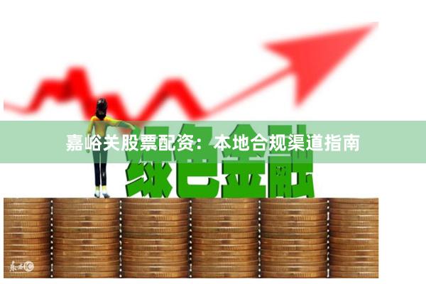 嘉峪关股票配资：本地合规渠道指南