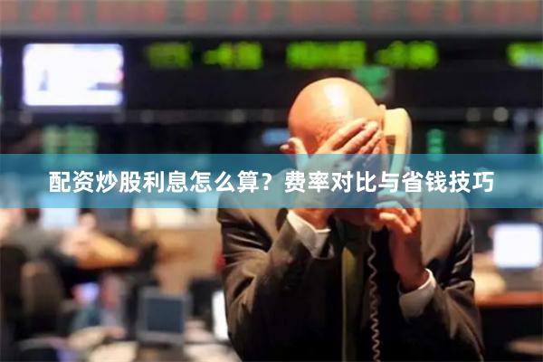 配资炒股利息怎么算？费率对比与省钱技巧