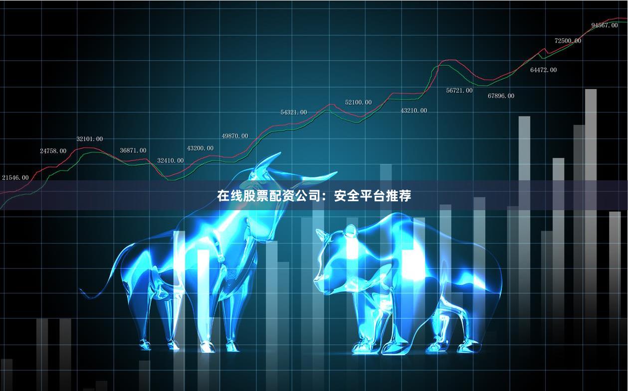 在线股票配资公司：安全平台推荐