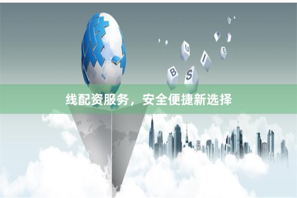 线配资服务，安全便捷新选择