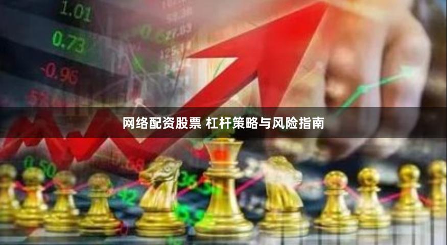 网络配资股票 杠杆策略与风险指南