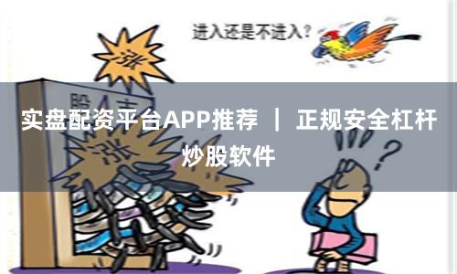 实盘配资平台APP推荐 ｜ 正规安全杠杆炒股软件