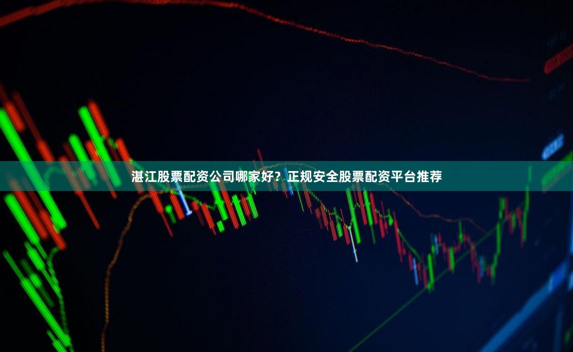 湛江股票配资公司哪家好？正规安全股票配资平台推荐