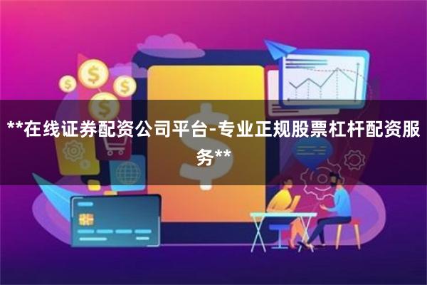 **在线证券配资公司平台-专业正规股票杠杆配资服务**